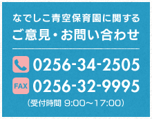 なでしこ青空保育園に関するご意見・お問い合わせ TEL:0256-34-2505 FAX:0256-32-9995（受付時間 9:00〜17:00）